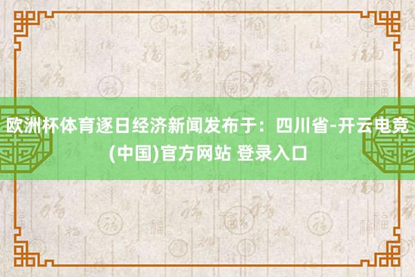 欧洲杯体育逐日经济新闻发布于：四川省-开云电竞(中国)官方网站 登录入口