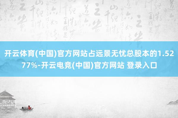 开云体育(中国)官方网站占远景无忧总股本的1.5277%-开云电竞(中国)官方网站 登录入口