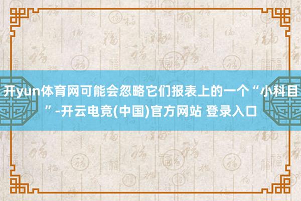 开yun体育网可能会忽略它们报表上的一个“小科目”-开云电竞(中国)官方网站 登录入口