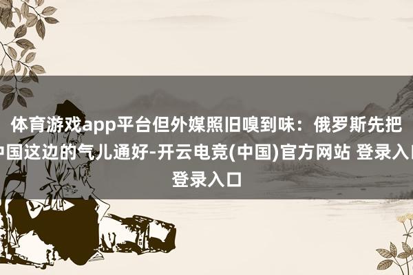 体育游戏app平台但外媒照旧嗅到味：俄罗斯先把中国这边的气儿通好-开云电竞(中国)官方网站 登录入口