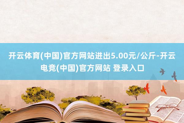 开云体育(中国)官方网站进出5.00元/公斤-开云电竞(中国)官方网站 登录入口