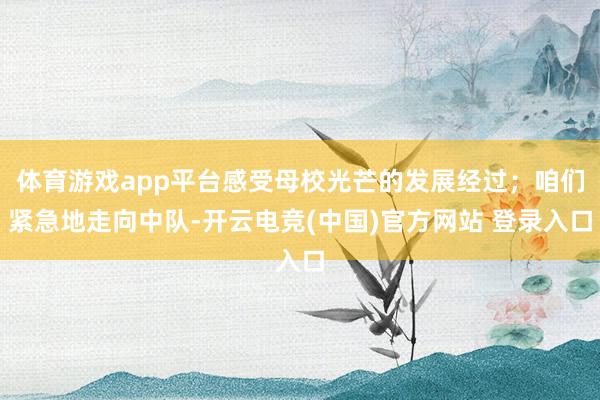 体育游戏app平台感受母校光芒的发展经过；咱们紧急地走向中队-开云电竞(中国)官方网站 登录入口
