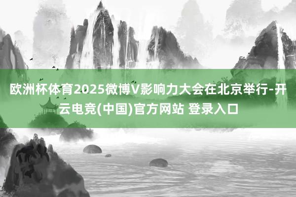 欧洲杯体育2025微博V影响力大会在北京举行-开云电竞(中国)官方网站 登录入口