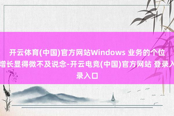 开云体育(中国)官方网站Windows 业务的个位数增长显得微不及说念-开云电竞(中国)官方网站 登录入口