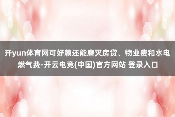 开yun体育网可好赖还能磨灭房贷、物业费和水电燃气费-开云电竞(中国)官方网站 登录入口