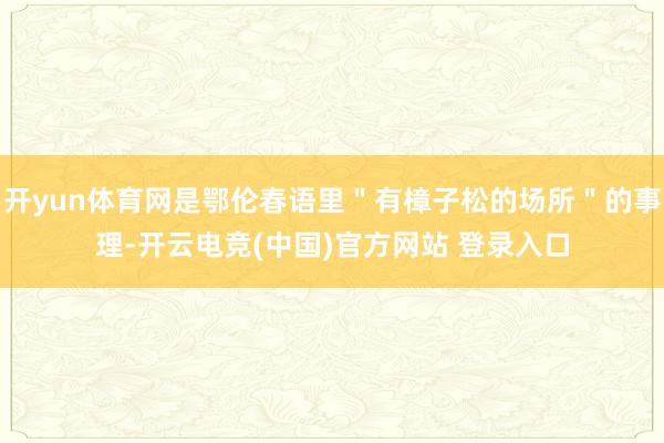 开yun体育网是鄂伦春语里＂有樟子松的场所＂的事理-开云电竞(中国)官方网站 登录入口