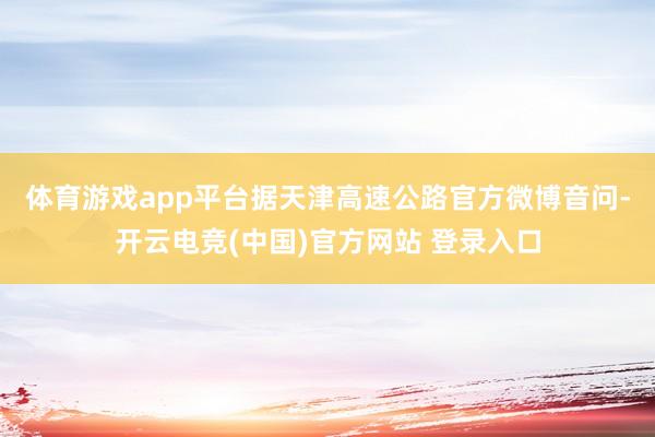 体育游戏app平台 据天津高速公路官方微博音问-开云电竞(中国)官方网站 登录入口