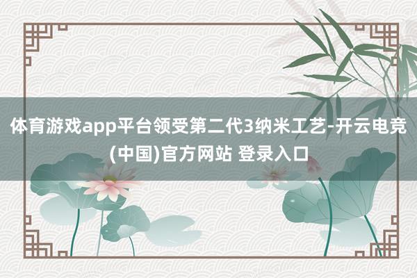 体育游戏app平台领受第二代3纳米工艺-开云电竞(中国)官方网站 登录入口