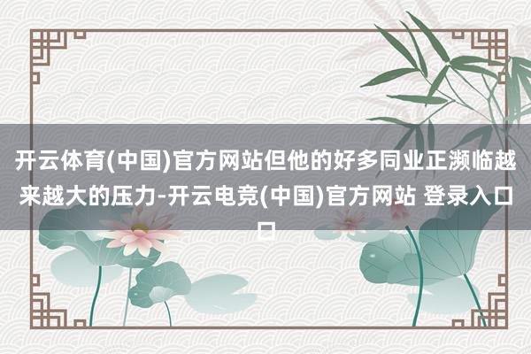 开云体育(中国)官方网站但他的好多同业正濒临越来越大的压力-开云电竞(中国)官方网站 登录入口