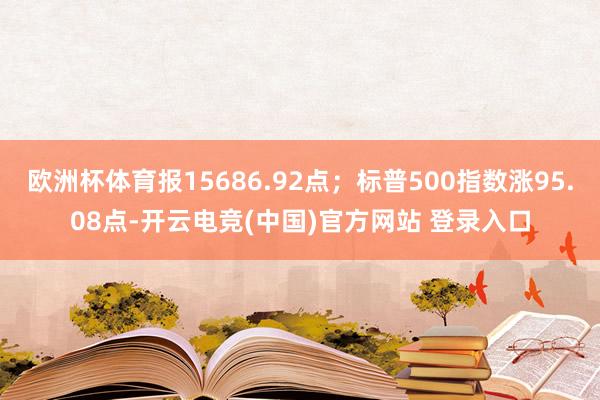 欧洲杯体育报15686.92点;标普500指数涨95.08点-开云电竞(中国)官方网站 登录入口