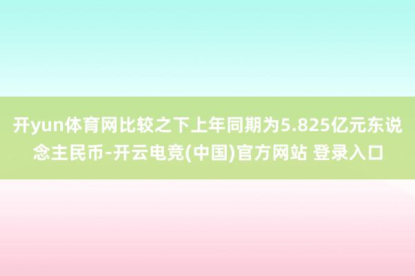 开yun体育网比较之下上年同期为5.825亿元东说念主民币-开云电竞(中国)官方网站 登录入口