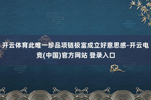 开云体育此唯一珍品项链极富成立好意思感-开云电竞(中国)官方网站 登录入口