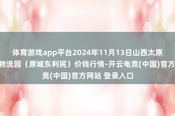 体育游戏app平台2024年11月13日山西太原丈子头农家具物流园(原城东利民)价钱行情-开云电竞(中国)官方网站 登录入口