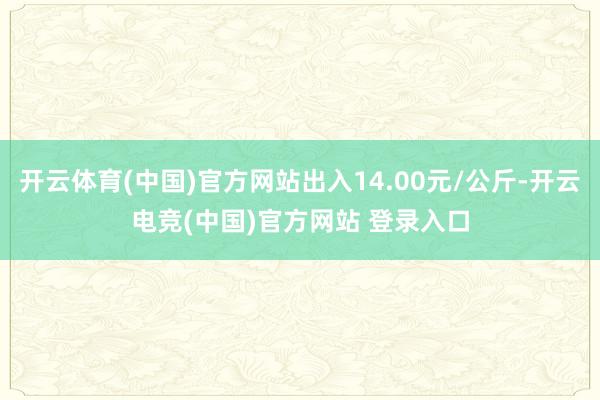 开云体育(中国)官方网站出入14.00元/公斤-开云电竞(中国)官方网站 登录入口