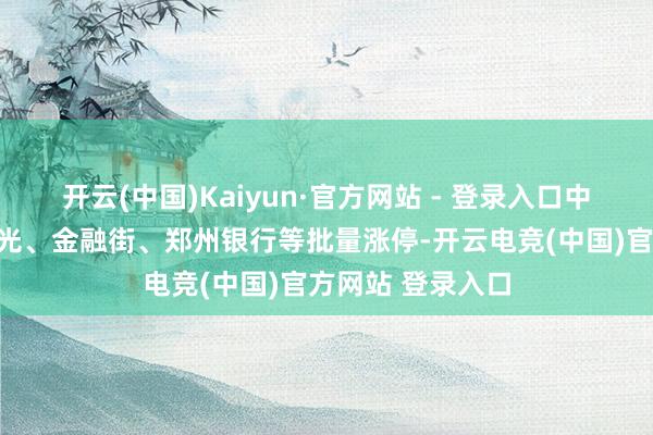 开云(中国)Kaiyun·官方网站 - 登录入口中国铁建、三钢闽光、金融街、郑州银行等批量涨停-开云电竞(中国)官方网站 登录入口
