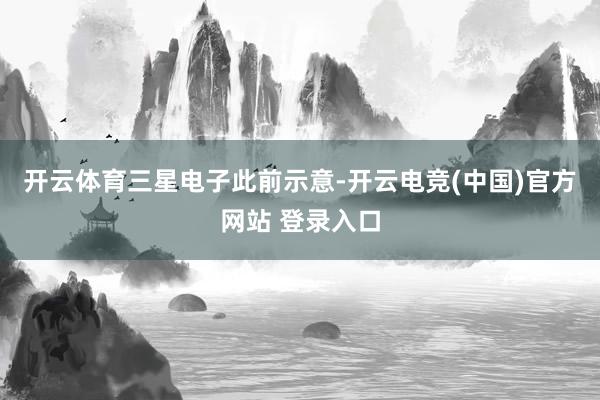 开云体育　　三星电子此前示意-开云电竞(中国)官方网站 登录入口