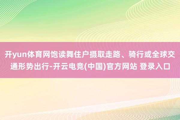 开yun体育网饱读舞住户摄取走路、骑行或全球交通形势出行-开云电竞(中国)官方网站 登录入口