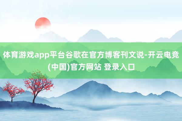体育游戏app平台谷歌在官方博客刊文说-开云电竞(中国)官方网站 登录入口