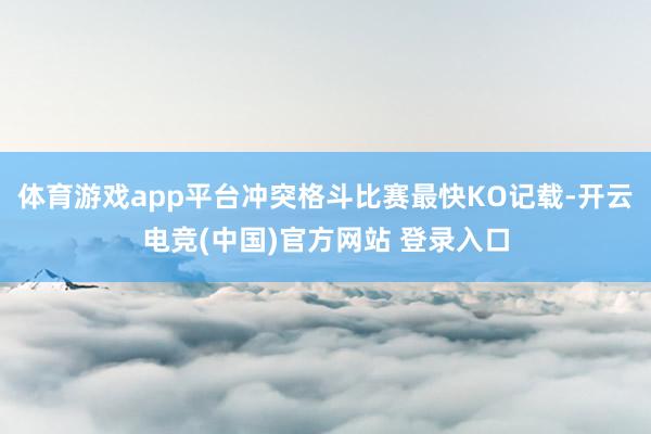 体育游戏app平台冲突格斗比赛最快KO记载-开云电竞(中国)官方网站 登录入口