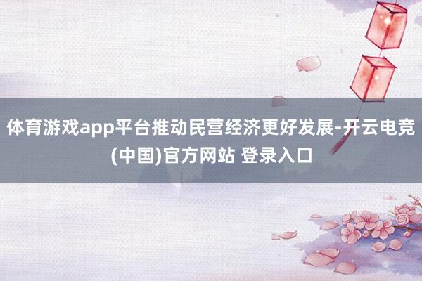 体育游戏app平台推动民营经济更好发展-开云电竞(中国)官方网站 登录入口