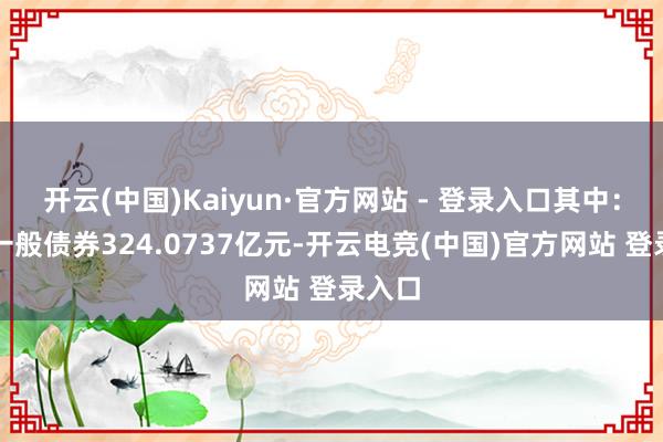 开云(中国)Kaiyun·官方网站 - 登录入口其中：新增一般债券324.0737亿元-开云电竞(中国)官方网站 登录入口
