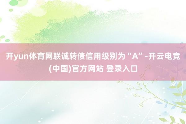 开yun体育网联诚转债信用级别为“A”-开云电竞(中国)官方网站 登录入口