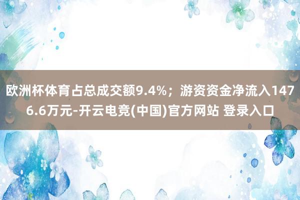 欧洲杯体育占总成交额9.4%；游资资金净流入1476.6万元-开云电竞(中国)官方网站 登录入口