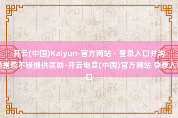 开云(中国)Kaiyun·官方网站 - 登录入口并沟通是否不错提供匡助-开云电竞(中国)官方网站 登录入口
