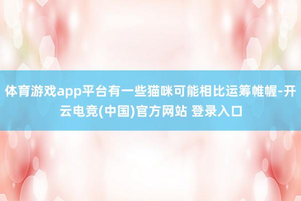 体育游戏app平台有一些猫咪可能相比运筹帷幄-开云电竞(中国)官方网站 登录入口