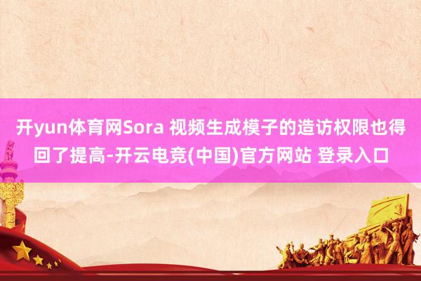 开yun体育网Sora 视频生成模子的造访权限也得回了提高-开云电竞(中国)官方网站 登录入口