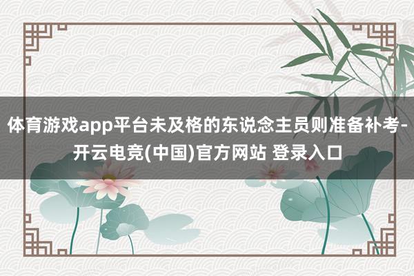 体育游戏app平台未及格的东说念主员则准备补考-开云电竞(中国)官方网站 登录入口
