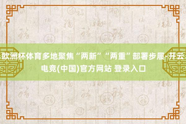 欧洲杯体育多地聚焦“两新”“两重”部署步履-开云电竞(中国)官方网站 登录入口