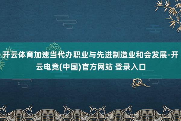 开云体育加速当代办职业与先进制造业和会发展-开云电竞(中国)官方网站 登录入口