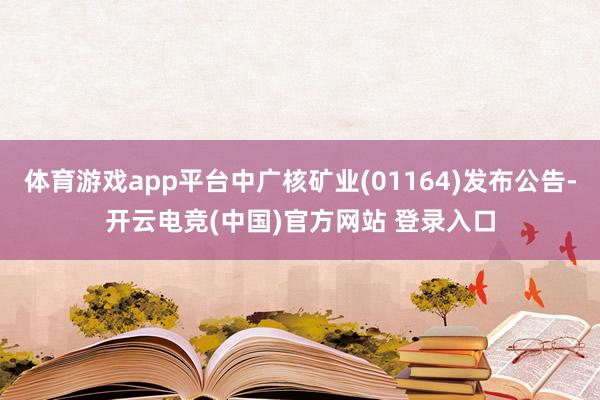 体育游戏app平台中广核矿业(01164)发布公告-开云电竞(中国)官方网站 登录入口