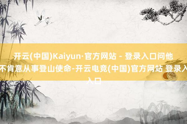 开云(中国)Kaiyun·官方网站 - 登录入口问他愿不肯意从事登山使命-开云电竞(中国)官方网站 登录入口