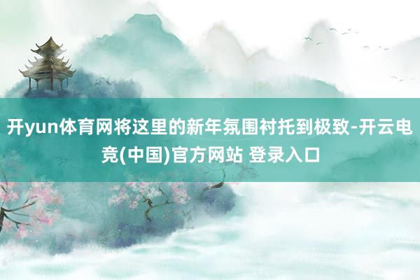开yun体育网将这里的新年氛围衬托到极致-开云电竞(中国)官方网站 登录入口