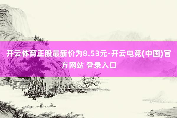 开云体育正股最新价为8.53元-开云电竞(中国)官方网站 登录入口