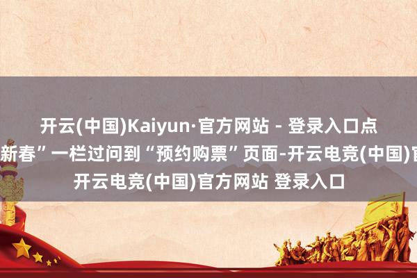 开云(中国)Kaiyun·官方网站 - 登录入口点入后聘请“蛇年贺新春”一栏过问到“预约购票”页面-开云电竞(中国)官方网站 登录入口