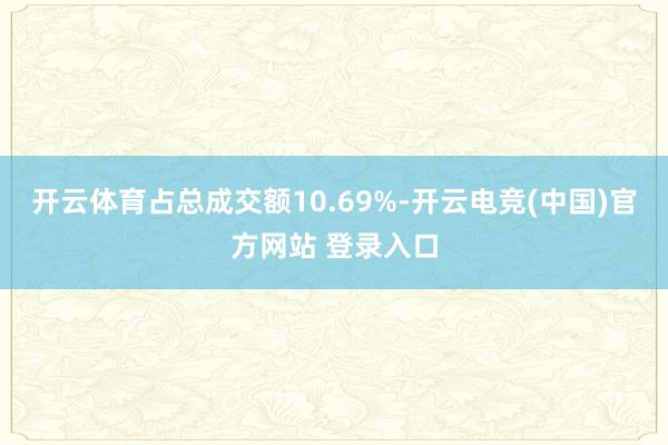 开云体育占总成交额10.69%-开云电竞(中国)官方网站 登录入口