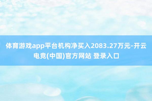 体育游戏app平台机构净买入2083.27万元-开云电竞(中国)官方网站 登录入口