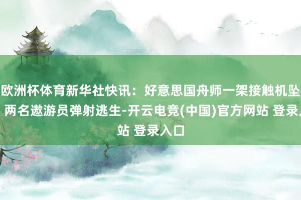 欧洲杯体育新华社快讯:好意思国舟师一架接触机坠毁,两名遨游员弹射逃生-开云电竞(中国)官方网站 登录入口