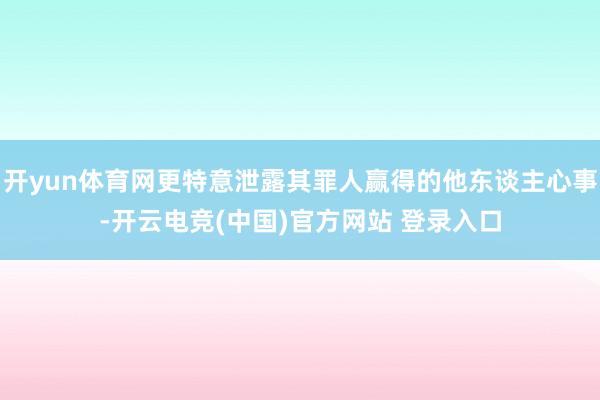 开yun体育网更特意泄露其罪人赢得的他东谈主心事-开云电竞(中国)官方网站 登录入口