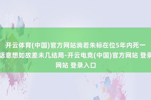 开云体育(中国)官方网站淌若朱标在位5年内死一火的话意想如故差未几结局-开云电竞(中国)官方网站 登录入口