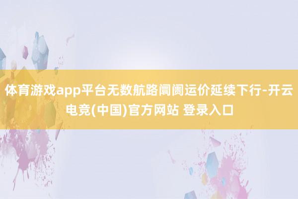 体育游戏app平台无数航路阛阓运价延续下行-开云电竞(中国)官方网站 登录入口