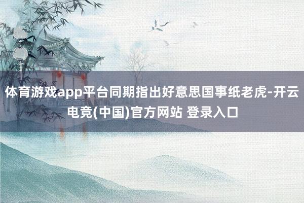 体育游戏app平台同期指出好意思国事纸老虎-开云电竞(中国)官方网站 登录入口