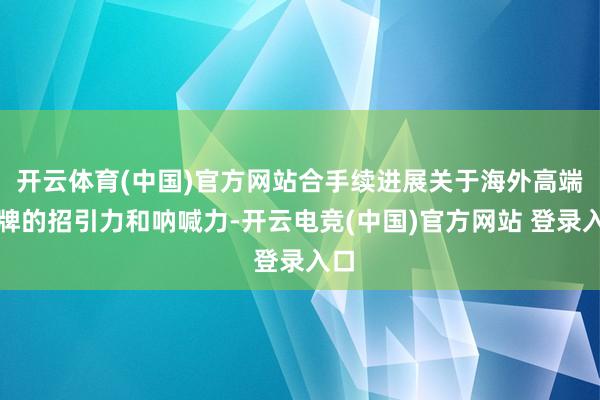 开云体育(中国)官方网站合手续进展关于海外高端品牌的招引力和呐喊力-开云电竞(中国)官方网站 登录入口