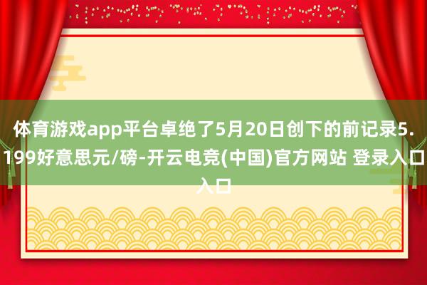 体育游戏app平台卓绝了5月20日创下的前记录5.199好意思元/磅-开云电竞(中国)官方网站 登录入口