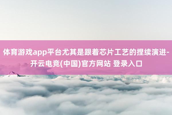 体育游戏app平台尤其是跟着芯片工艺的捏续演进-开云电竞(中国)官方网站 登录入口