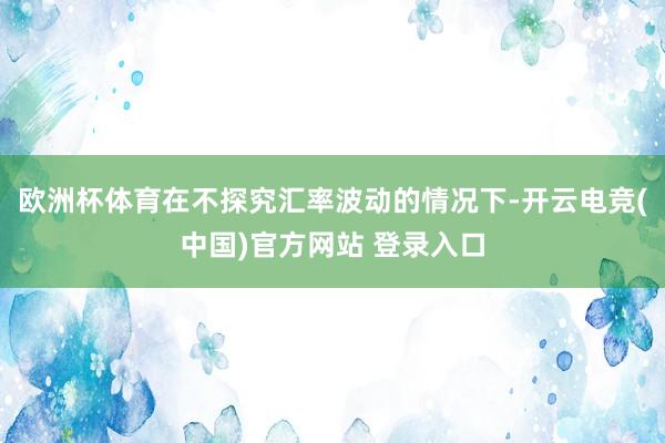 欧洲杯体育在不探究汇率波动的情况下-开云电竞(中国)官方网站 登录入口