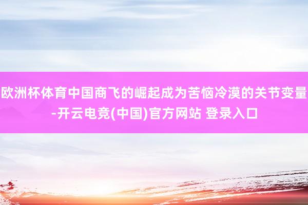 欧洲杯体育中国商飞的崛起成为苦恼冷漠的关节变量-开云电竞(中国)官方网站 登录入口